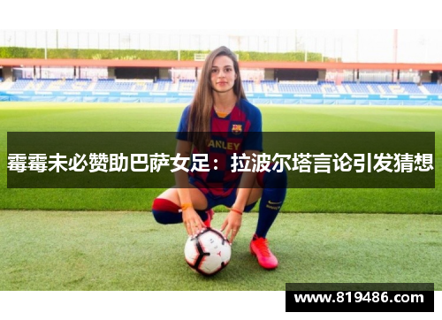 霉霉未必赞助巴萨女足:拉波尔塔言论引发猜想